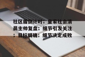 九游体育赛事直播包含社区盾倒计时；皇家社会清晨主帅复盘；细节引发关注；目标明确；细节决定成败的词条